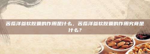 苦瓜洋参软胶囊的作用是什么，苦瓜洋参软胶囊的作用究竟是什么？