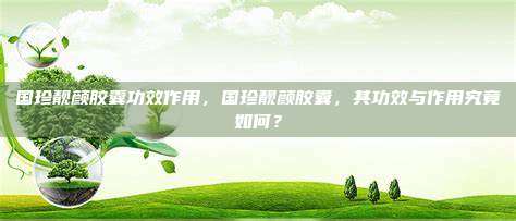 国珍靓颜胶囊功效作用，国珍靓颜胶囊，其功效与作用究竟如何？