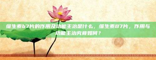 维生素b7片的作用及功能主治是什么，维生素B7片，作用与功能主治究竟如何？