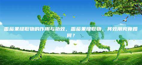 番茄果提取物的作用与功效，番茄果提取物，其效用究竟如何？