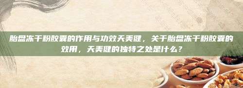 胎盘冻干粉胶囊的作用与功效天美健，关于胎盘冻干粉胶囊的效用，天美健的独特之处是什么？