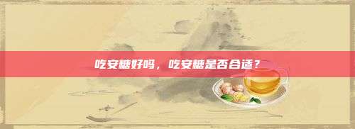 吃安糖好吗，吃安糖是否合适？