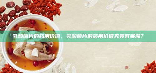 乳酸菌片的药用价值，乳酸菌片的药用价值究竟有多深？