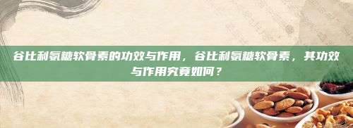 谷比利氨糖软骨素的功效与作用，谷比利氨糖软骨素，其功效与作用究竟如何？