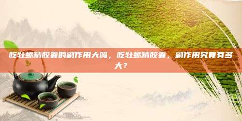 吃牡蛎精胶囊的副作用大吗，吃牡蛎精胶囊，副作用究竟有多大？
