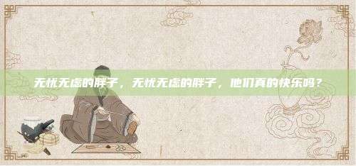 无忧无虑的胖子，无忧无虑的胖子，他们真的快乐吗？