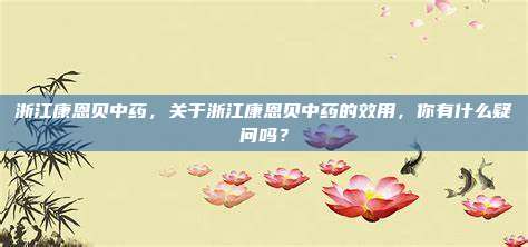 浙江康恩贝中药，关于浙江康恩贝中药的效用，你有什么疑问吗？