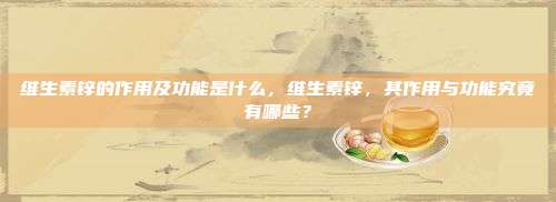 维生素锌的作用及功能是什么，维生素锌，其作用与功能究竟有哪些？