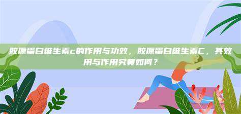 胶原蛋白维生素c的作用与功效，胶原蛋白维生素C，其效用与作用究竟如何？