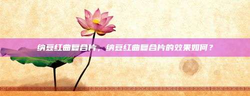 纳豆红曲复合片，纳豆红曲复合片的效果如何？