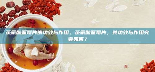茶氨酸蓝莓片的功效与作用，茶氨酸蓝莓片，其功效与作用究竟如何？