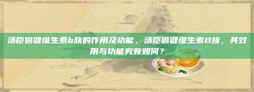 汤臣倍健维生素b族的作用及功能，汤臣倍健维生素B族，其效用与功能究竟如何？