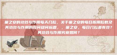 巢之安的功效与作用每天几粒，关于巢之安的每日服用粒数及其功效与作用的反问疑问标题，，巢之安，每日几粒最有效？其功效与作用究竟如何？