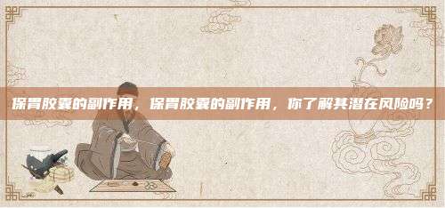 保胃胶囊的副作用，保胃胶囊的副作用，你了解其潜在风险吗？