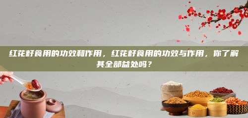 红花籽食用的功效和作用，红花籽食用的功效与作用，你了解其全部益处吗？
