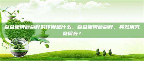 百合康牌葡萄籽的作用是什么，百合康牌葡萄籽，其效用究竟何在？