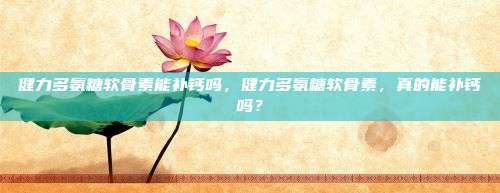 健力多氨糖软骨素能补钙吗，健力多氨糖软骨素，真的能补钙吗？