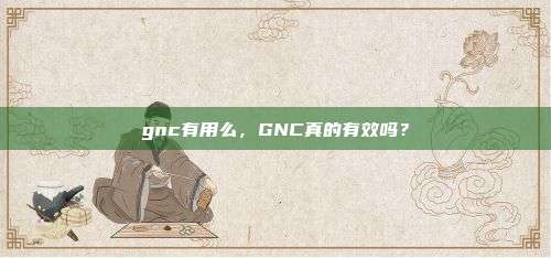 gnc有用么，GNC真的有效吗？