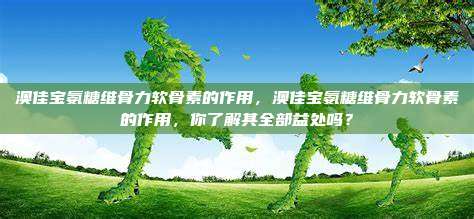 澳佳宝氨糖维骨力软骨素的作用，澳佳宝氨糖维骨力软骨素的作用，你了解其全部益处吗？