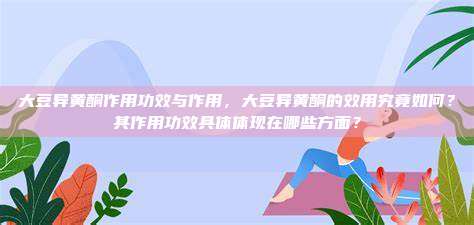 大豆异黄酮作用功效与作用，大豆异黄酮的效用究竟如何？其作用功效具体体现在哪些方面？