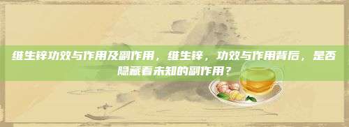 维生锌功效与作用及副作用，维生锌，功效与作用背后，是否隐藏着未知的副作用？
