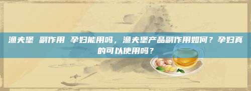 渔夫堡 副作用 孕妇能用吗，渔夫堡产品副作用如何？孕妇真的可以使用吗？