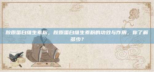 胶原蛋白维生素粉，胶原蛋白维生素粉的功效与作用，你了解多少？