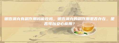 银杏滴丸有副作用吗能吃吗，银杏滴丸的副作用是否存在，是否可以安心食用？