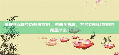 惠普生b族的功效与作用，惠普生B族，它的功效和作用究竟是什么？