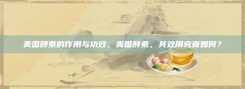 美国酵素的作用与功效，美国酵素，其效用究竟如何？