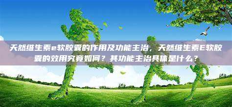 天然维生素e软胶囊的作用及功能主治，天然维生素E软胶囊的效用究竟如何？其功能主治具体是什么？