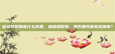 柑橘提取物有什么作用，柑橘提取物，其作用究竟有多神奇？