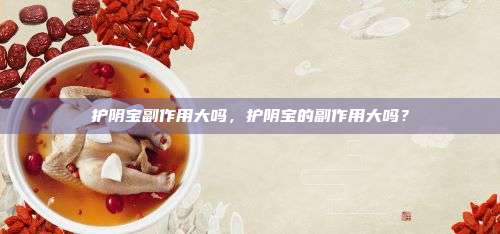 护阴宝副作用大吗，护阴宝的副作用大吗？