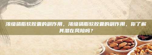 浓缩磷脂软胶囊的副作用，浓缩磷脂软胶囊的副作用，你了解其潜在风险吗？