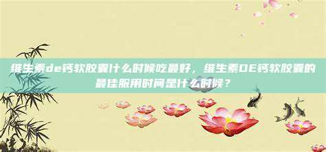 维生素de钙软胶囊什么时候吃最好，维生素DE钙软胶囊的最佳服用时间是什么时候？
