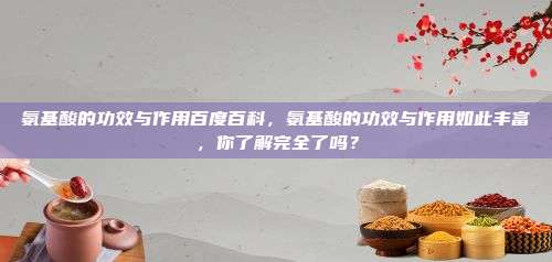 氨基酸的功效与作用百度百科，氨基酸的功效与作用如此丰富，你了解完全了吗？