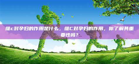 维c对孕妇的作用是什么，维C对孕妇的作用，你了解其重要性吗？