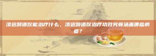 凌远频谱仪能治疗什么，凌远频谱仪治疗功效究竟涵盖哪些病症？