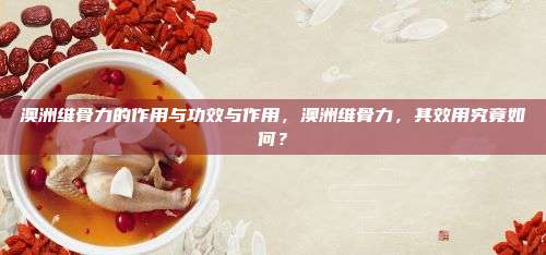澳洲维骨力的作用与功效与作用，澳洲维骨力，其效用究竟如何？