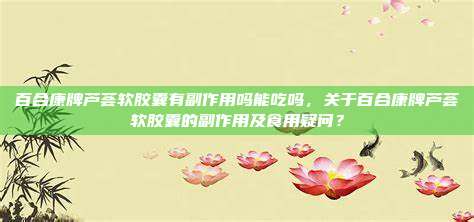 百合康牌芦荟软胶囊有副作用吗能吃吗，关于百合康牌芦荟软胶囊的副作用及食用疑问？