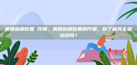 黄精葛根胶囊 作用，黄精葛根胶囊的作用，你了解其全部功效吗？