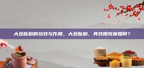 大豆肽粉的功效与作用，大豆肽粉，其效用究竟如何？