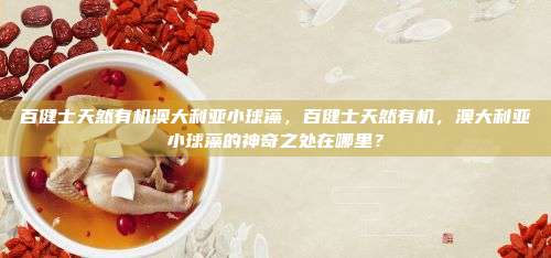 百健士天然有机澳大利亚小球藻，百健士天然有机，澳大利亚小球藻的神奇之处在哪里？