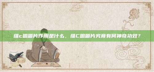 维c咀嚼片作用是什么，维C咀嚼片究竟有何神奇功效？