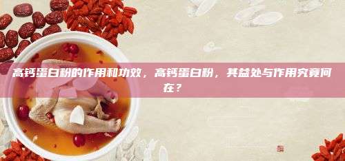 高钙蛋白粉的作用和功效，高钙蛋白粉，其益处与作用究竟何在？
