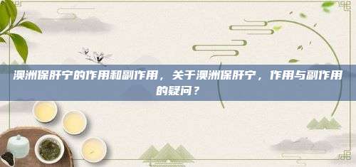 澳洲保肝宁的作用和副作用，关于澳洲保肝宁，作用与副作用的疑问？