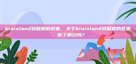 bioisland袋鼠精的危害，关于bioisland袋鼠精的危害，你了解过吗？