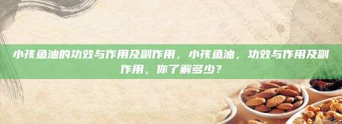 小孩鱼油的功效与作用及副作用，小孩鱼油，功效与作用及副作用，你了解多少？