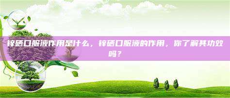 锌硒口服液作用是什么，锌硒口服液的作用，你了解其功效吗？