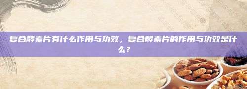 复合酵素片有什么作用与功效，复合酵素片的作用与功效是什么？